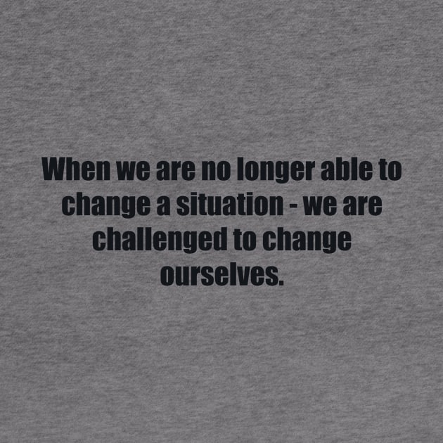 When we are no longer able to change a situation - we are challenged to change ourselves by BL4CK&WH1TE 